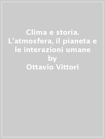 Clima e storia. L'atmosfera, il pianeta e le interazioni umane - Ottavio Vittori