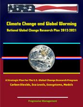 Climate Change and Global Warming: National Global Change Research Plan 2012-2021: A Strategic Plan For The U.S. Global Change Research Program, Carbon Dioxide, Sea Levels, Ecosystems, Models