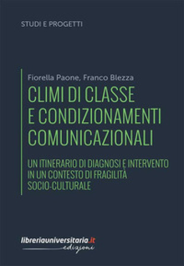 Climi di classe e condizionamenti comunicazionali. Un itinerario di diagnosi e intervento in un contesto di fragilità socio-culturale - Fiorella Paone - Franco Blezza