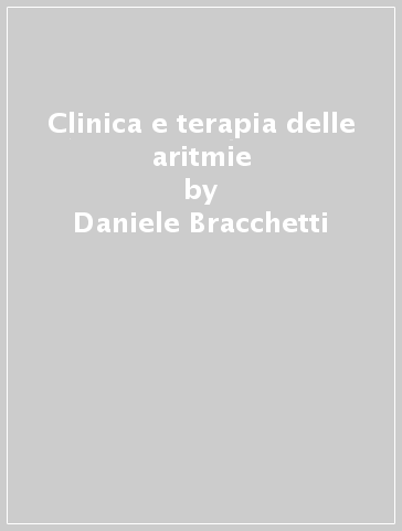 Clinica e terapia delle aritmie - Daniele Bracchetti - Rocco F. Guaragna