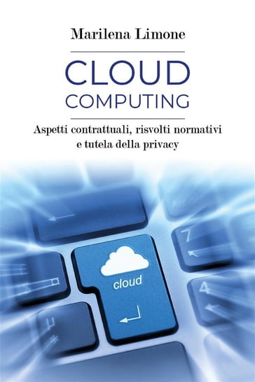 Cloud computing. Aspetti contrattuali, risvolti normativi e tutela della privacy - Marilena Limone