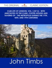 Club Life of London, Vol. I (of 2) - With Anecdotes of the Clubs, Coffee-Houses and Taverns of - the Metropolis During the 17th, 18th, and 19th Centuries - The Original Classic Edition