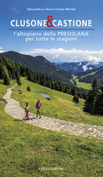 Clusone e Castione. L'altopiano della Presolana per tutte le stagioni - Anna Chiara Merisio - Alessandra Merisio