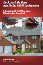 Cockroach Be Gone : How to Get Rid of Cockroaches : A Complete Guide to Rid Your Home of Cockroaches, guaranteed