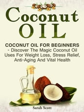 Coconut Oil: Coconut Oil For Beginners - Discover The Magic Coconut Oil Uses For Weight Loss, Stress Relief, Anti-Aging And Vital Health