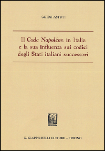 Il «Code Napoléon» in Italia e la sua influenza sui codici degli Stati italiani successori - Guido Astuti