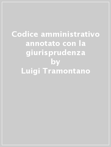 Codice amministrativo annotato con la giurisprudenza - Luigi Tramontano - Secondino Piasco