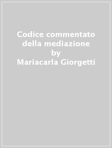 Codice commentato della mediazione - Mariacarla Giorgetti - Felice Ruscetta - Marcella Caradonna