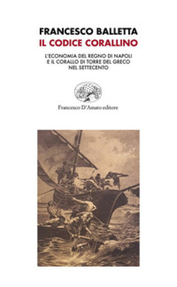 Il Codice corallino. L'economia del Regno di Napoli e il corallo di Torre del Greco nel Settecento - Francesco Balletta