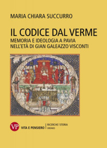 Il Codice dal Verme. Memoria e ideologia a Pavia nell'età di Gian Galeazzo Visconti - Maria Chiara Succurro