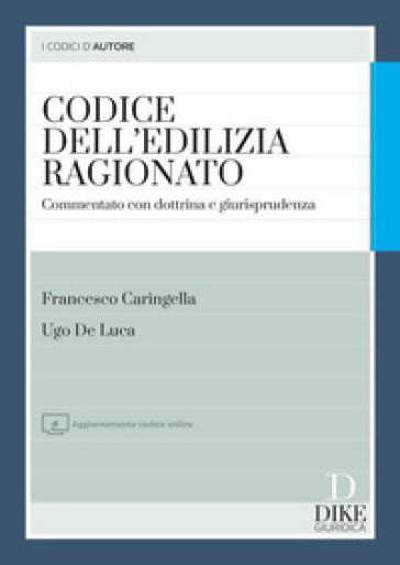 Codice dell'edilizia ragionato. Commentato con dottrina e giurisprudenza. Con aggiornamento online - Francesco Caringella - Ugo De Luca