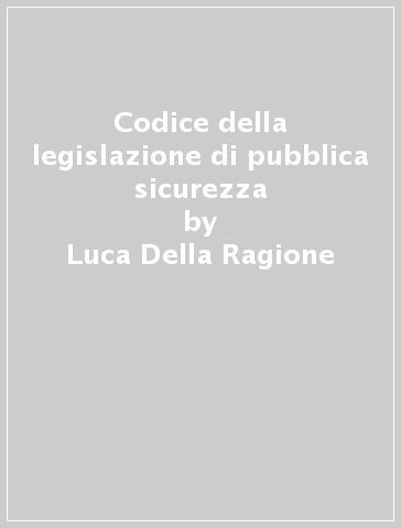 Codice della legislazione di pubblica sicurezza - Luca Della Ragione - Pierluigi Zarra