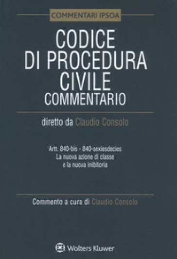 Codice di procedura civile. Commentario. Artt. 840-bis-840-sexiesdecies. La nuova azione di classe e la nuova inibitoria - C. Consolo | 
