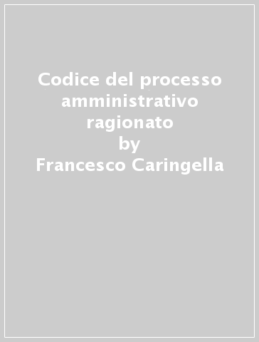 Codice del processo amministrativo ragionato - Francesco Caringella - Marco Giustiniani - Mariano Protto - Luigi Tarantino