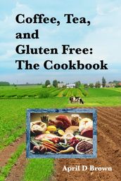 Coffee, Tea, and Gluten Free: The Cookbook