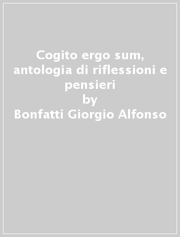 Cogito ergo sum, antologia di riflessioni e pensieri - Bonfatti Giorgio Alfonso