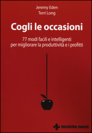 Cogli le occasioni. 77 modi facili e intelligenti per migliorare la produttività e i profitti - Jeremy Eden - Terri Long