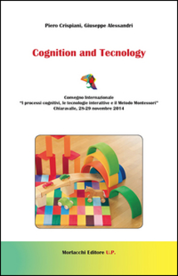 Cognition and tecnology. Convegno internazionale «I processi cognitivi, le tecnoogie interattive e il metodo Montessori» (Chiaravalle, 28-29 novembre 2014) - Piero Crispiani - Giuseppe Alessandri