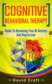 Cognitive Behavioral Therapy: Guide To Becoming Free Of Anxiety And Depression