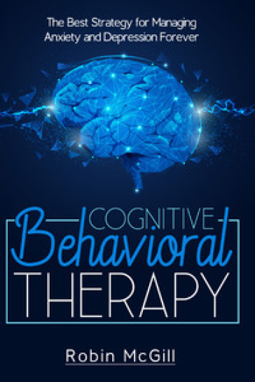 Cognitive behavioral therapy. The best strategy for managing anxiety and depression forever - Robin McGill