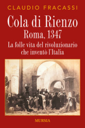 Cola di Rienzo. Roma, 1347. La folle vita del rivoluzionario che inventò l