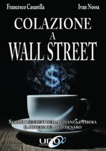 Colazione a Wall Street. Scopri i segreti della finanza e libera. Il potere del tuo denaro - Francesco Casarella - Ivan Nossa