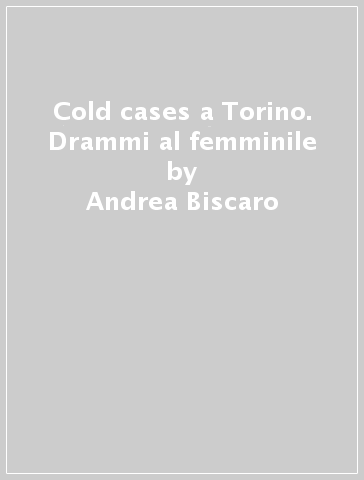 Cold cases a Torino. Drammi al femminile - Andrea Biscaro - Milo Julini