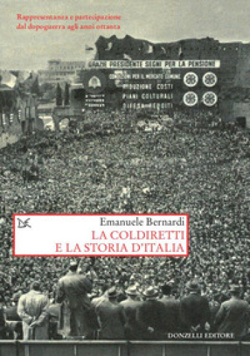 La Coldiretti e la storia d'Italia. Rappresentanza e partecipazione dal dopoguerra agli anni ottanta - Emanuele Bernardi