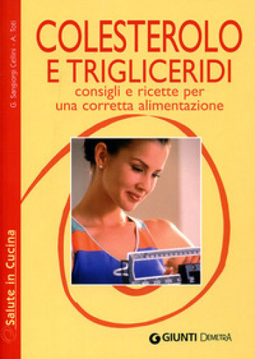Colesterolo e trigliceridi. Consigli e ricette per una corretta alimentazione - Giuseppe Sangiorgi Cellini - Annamaria Toti