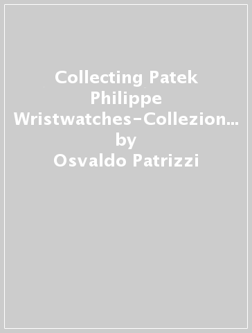 Collecting Patek Philippe Wristwatches-Collezionare orologi da polso Patek Philippe. Ediz. italiana, inglese e francese - Osvaldo Patrizzi | 