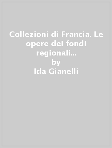 Collezioni di Francia. Le opere dei fondi regionali d'arte contemporanea. Ediz. italiana e francese - Ida Gianelli - Giampiero Leo