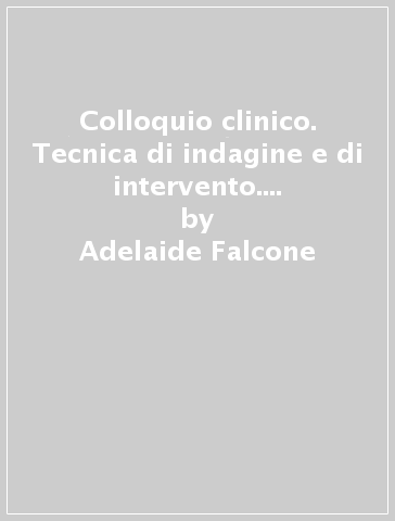 Colloquio clinico. Tecnica di indagine e di intervento. 2.Tecniche di intervento - Adelaide Falcone