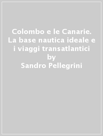 Colombo e le Canarie. La base nautica ideale e i viaggi transatlantici - Sandro Pellegrini
