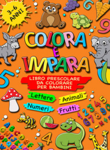 Colora e impara. Libro prescolare da colorare per bambini 3-6 anni. Lettere, animali, frutti, numeri da 1 a 10, alfabeto, prescrittura, prelettura. Ediz. illustrata - Giorgio Sirchia