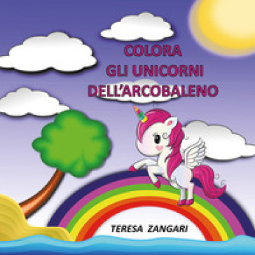 Colora gli unicorni dell'arcobaleno. Ediz. illustrata - Teresa Zangari