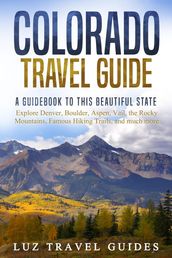 Colorado Travel Guide: A Guidebook to this Beautiful State Explore Denver, Boulder, Aspen, Vail, the Rocky Mountains, Famous Hiking Trails, and much more