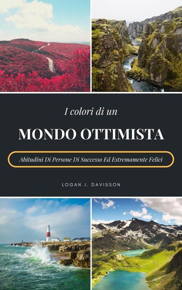 I Colori Di Un Mondo Ottimista: Abitudini Di Persone Di Successo Ed Estremamente Felici - Logan J. Davisson