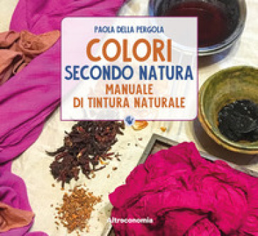 Colori secondo natura. Manuale di tintura naturale - Paola Della Pergola