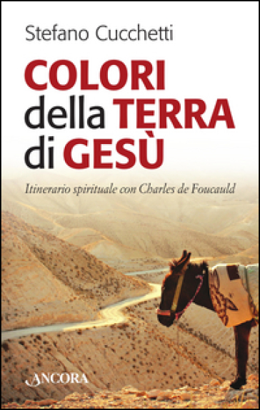 Colori della terra di Gesù. Itinerario spirituale con Charles de Foucauld - Stefano Cucchetti