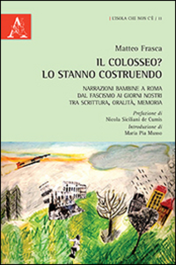 Il Colosseo? Lo stanno costruendo. Narrazioni bambine a Roma dal fascismo ai giorni nostra tra scrittura, oralità, memoria - Matteo Frasca