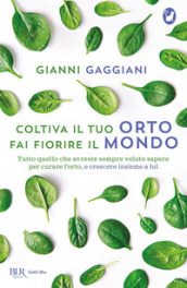 Coltiva il tuo orto, fai fiorire il mondo. Tutto quello che avreste sempre voluto sapere per curare l orto, e crescere insieme a lui