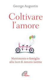 Coltivare l amore. Matrimonio e famiglia alla luce di Amoris laetitia