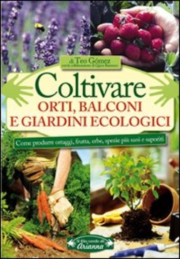 Coltivare orti, balconi e giardini ecologici. Come produrre ortaggi, frutta, erbe, spezie più sani e saporiti - Teo Gomez - Quico Barranco