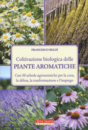 Coltivazione biologica delle piante aromatiche. Con 50 schede agronomiche per la cura, la difesa, la trasformazione e l impiego