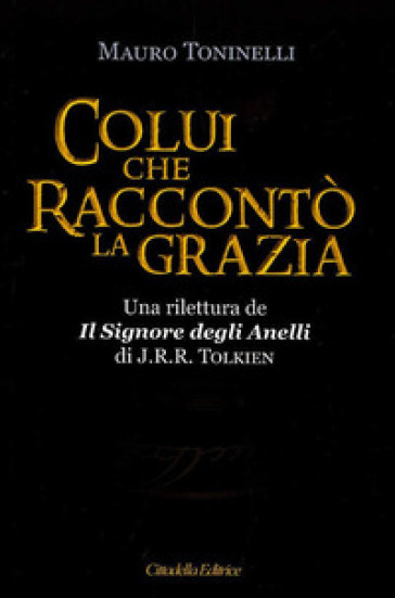 Colui che raccontò la grazia. Una rilettura da «Il Signore degli Anelli» di J.R.R. Tolkien - Mauro Toninelli