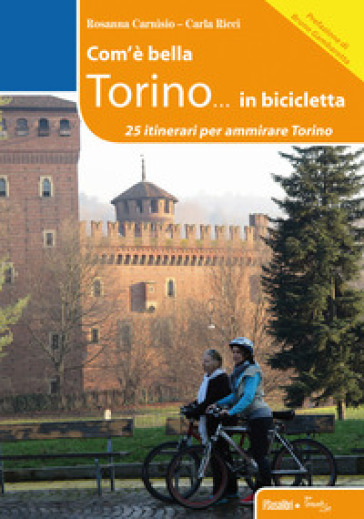 Com'è bella Torino... in bicicletta. 25 itinerari per ammirare Torino - Rosanna Carnisio - Carla Ricci