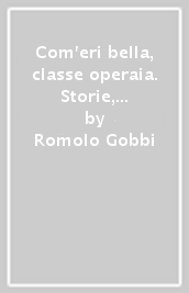 Com eri bella, classe operaia. Storie, fatti e misfatti dell operaismo italiano