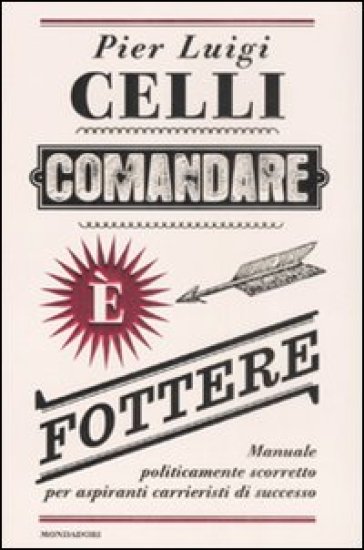 Comandare è fottere. Manuale politicamente scorretto per aspiranti carrieristi di successo - Pier Luigi Celli