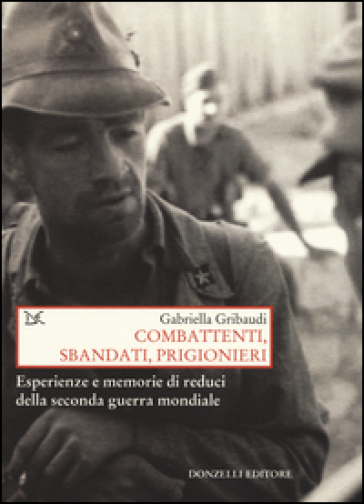 Combattenti, sbandati, prigionieri. Esperienze e memorie di reduci della seconda guerra mondiale - Gabriella Gribaudi