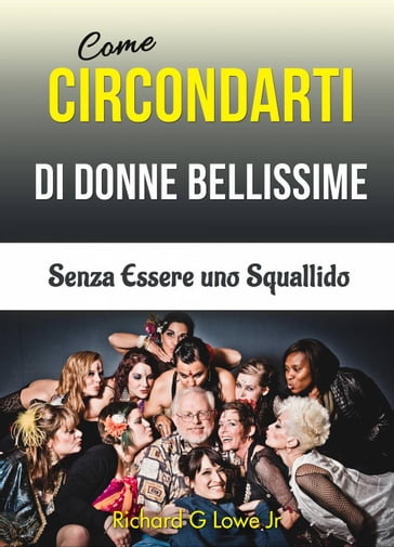 Come Circondarti di Donne Bellissime: Senza Essere uno Squallido - Richard G Lowe Jr